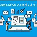 CRMとSFAをフル活用するコツ！営業支援ツールの運用方法を解説！