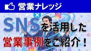 SNSを活用した営業事例をご紹介！商談に繋がる具体的な方法とは？